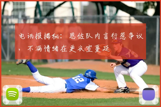 电讯报揭秘：恩佐队内言行惹争议，不满情绪在更衣室蔓延