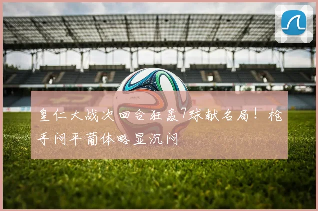 皇仁大战次回合狂轰7球献名局！枪手闷平葡体略显沉闷