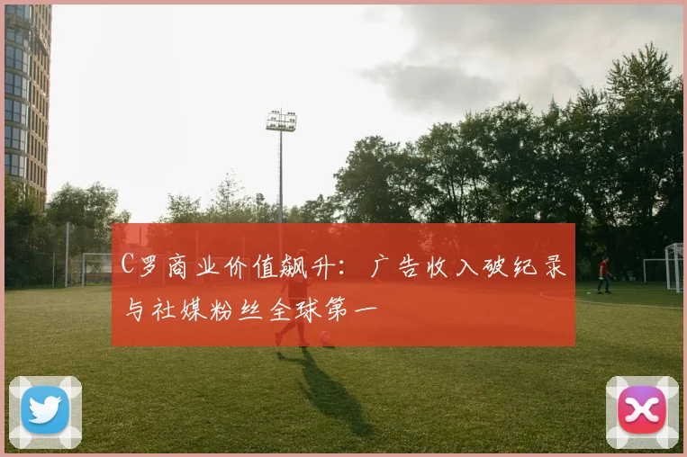 C罗商业价值飙升：广告收入破纪录与社媒粉丝全球第一