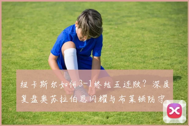 纽卡斯尔如何3-1终结五连败？深度复盘奥苏拉伯恩闪耀与布莱顿防守漏洞