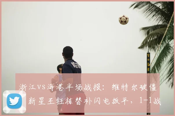 浙江vs海港半场战报：维特尔破僵，新星王钰栋替补闪电扳平，1-1战况胶着