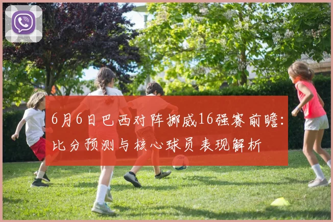 6月6日巴西对阵挪威16强赛前瞻：比分预测与核心球员表现解析