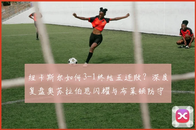 纽卡斯尔如何3-1终结五连败？深度复盘奥苏拉伯恩闪耀与布莱顿防守漏洞