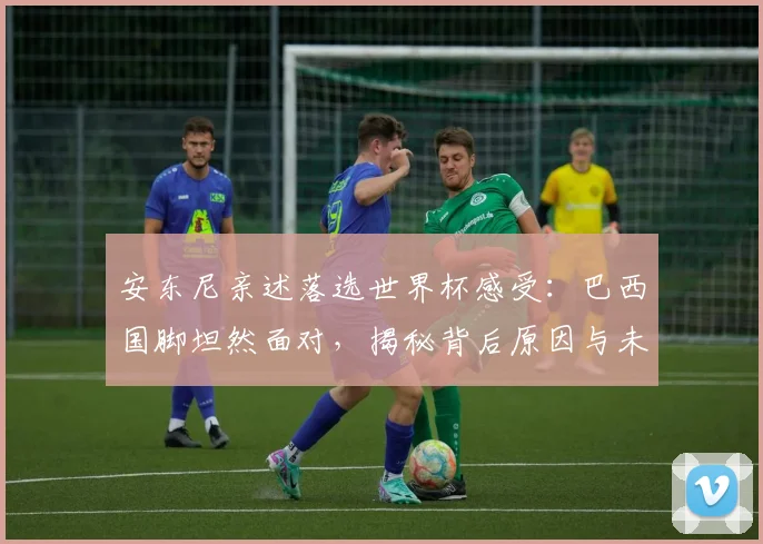 安东尼亲述落选世界杯感受:巴西国脚坦然面对,揭秘背后原因与未来展望