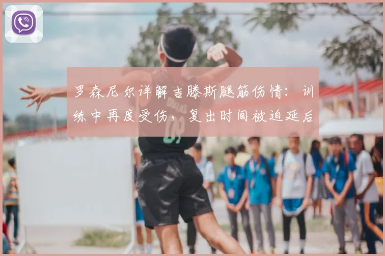 罗森尼尔详解吉滕斯腿筋伤情：训练中再度受伤，复出时间被迫延后