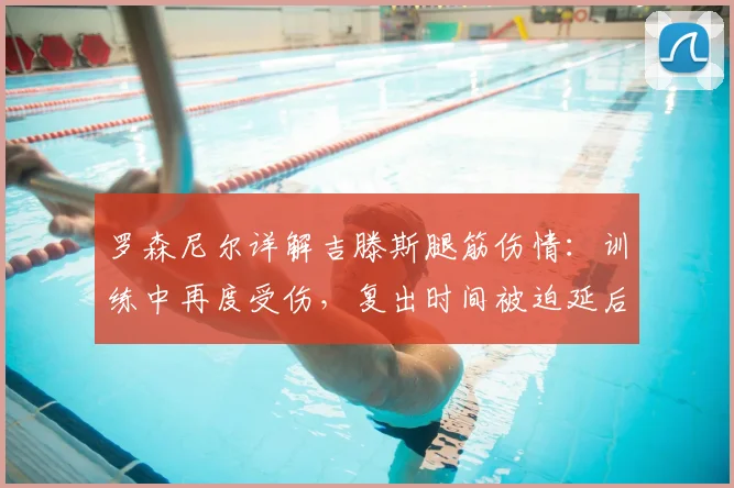 罗森尼尔详解吉滕斯腿筋伤情：训练中再度受伤，复出时间被迫延后